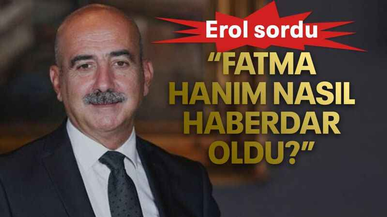 Erol sordu: "Fatma hanım nasıl haberdar oldu?"